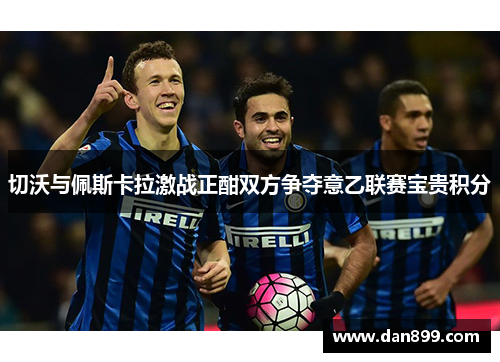 切沃与佩斯卡拉激战正酣双方争夺意乙联赛宝贵积分