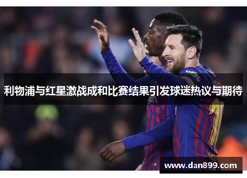 利物浦与红星激战成和比赛结果引发球迷热议与期待