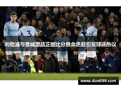 利物浦与曼城激战正酣比分悬念迭起引发球迷热议