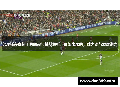 努涅斯在赛场上的崛起与挑战解析，展望未来的足球之路与发展潜力