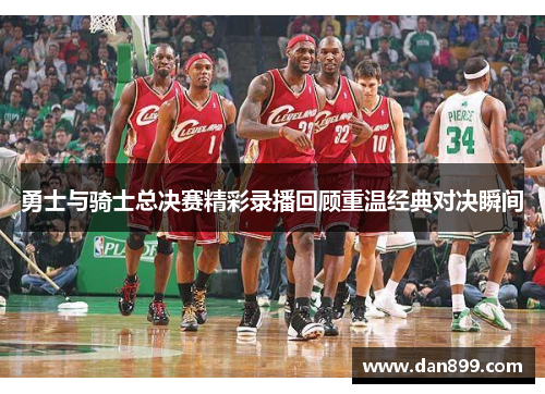 勇士与骑士总决赛精彩录播回顾重温经典对决瞬间