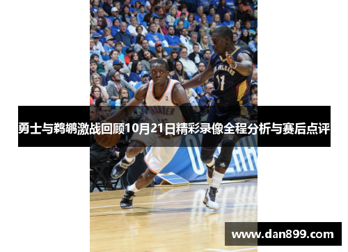 勇士与鹈鹕激战回顾10月21日精彩录像全程分析与赛后点评