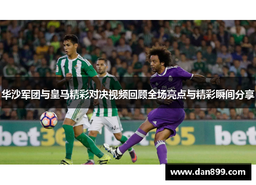 华沙军团与皇马精彩对决视频回顾全场亮点与精彩瞬间分享