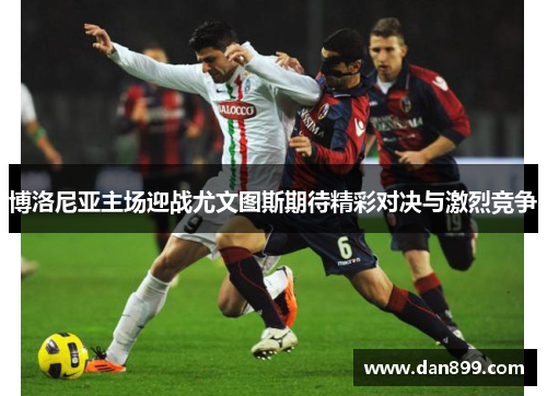 博洛尼亚主场迎战尤文图斯期待精彩对决与激烈竞争