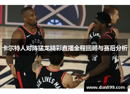卡尔特人对阵猛龙精彩直播全程回顾与赛后分析