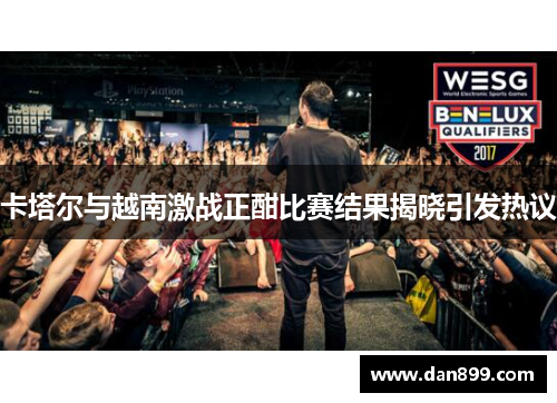 卡塔尔与越南激战正酣比赛结果揭晓引发热议