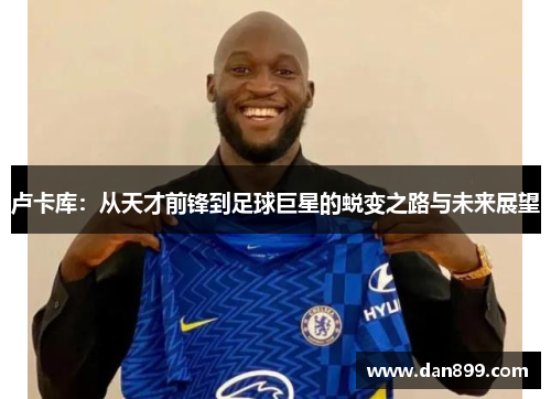 卢卡库：从天才前锋到足球巨星的蜕变之路与未来展望