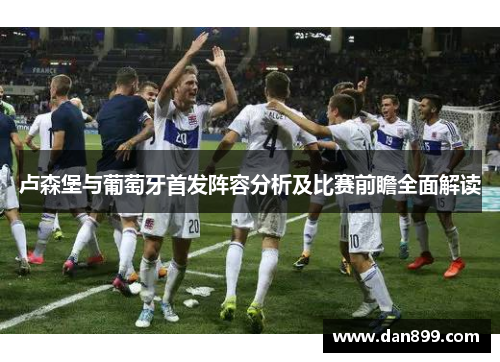 卢森堡与葡萄牙首发阵容分析及比赛前瞻全面解读