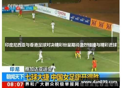 印度尼西亚与香港足球对决精彩纷呈期待激烈碰撞与精彩进球
