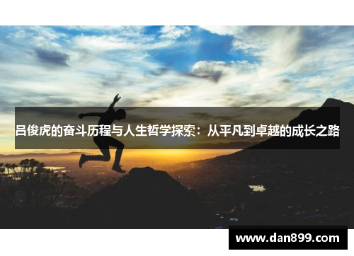 吕俊虎的奋斗历程与人生哲学探索：从平凡到卓越的成长之路