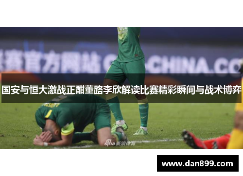 国安与恒大激战正酣董路李欣解读比赛精彩瞬间与战术博弈