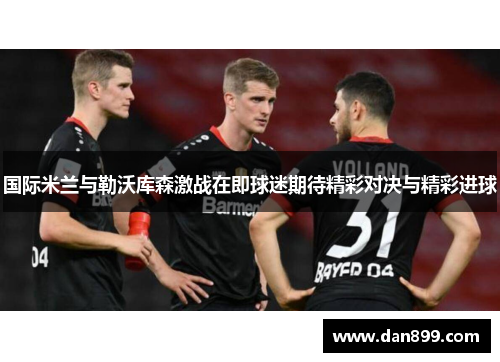 国际米兰与勒沃库森激战在即球迷期待精彩对决与精彩进球
