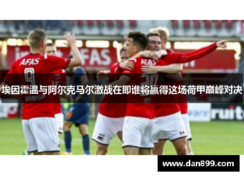 埃因霍温与阿尔克马尔激战在即谁将赢得这场荷甲巅峰对决