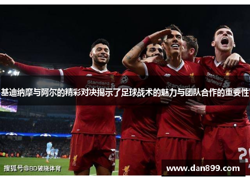 基迪纳摩与阿尔的精彩对决揭示了足球战术的魅力与团队合作的重要性