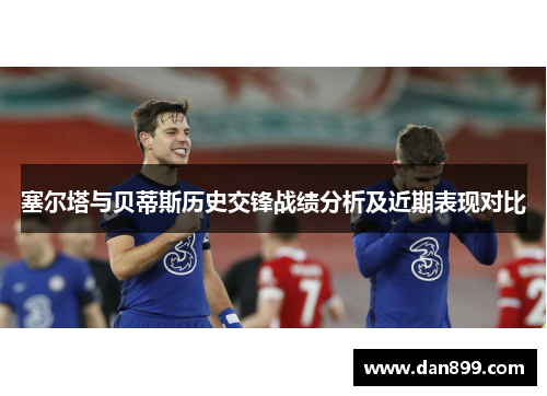 塞尔塔与贝蒂斯历史交锋战绩分析及近期表现对比