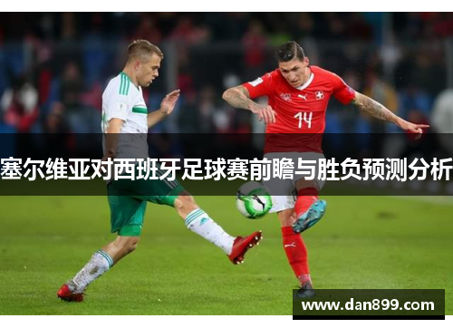 塞尔维亚对西班牙足球赛前瞻与胜负预测分析
