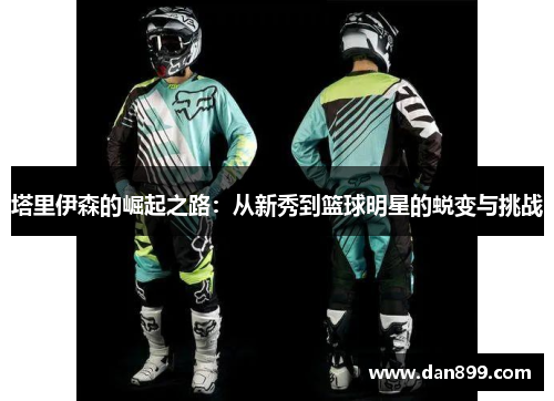 塔里伊森的崛起之路：从新秀到篮球明星的蜕变与挑战