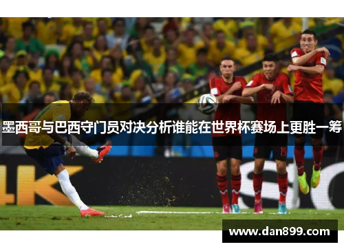 墨西哥与巴西守门员对决分析谁能在世界杯赛场上更胜一筹