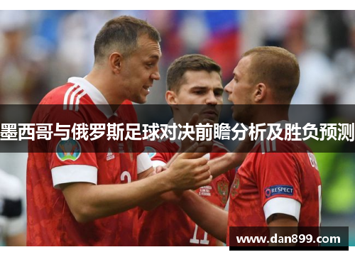 墨西哥与俄罗斯足球对决前瞻分析及胜负预测