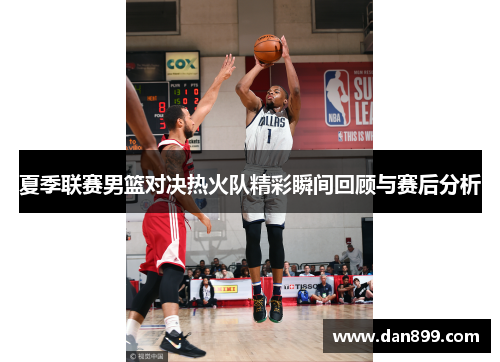 夏季联赛男篮对决热火队精彩瞬间回顾与赛后分析