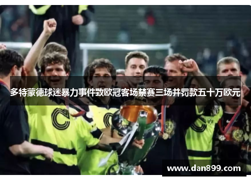 多特蒙德球迷暴力事件致欧冠客场禁赛三场并罚款五十万欧元