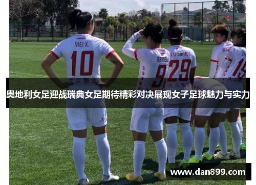 奥地利女足迎战瑞典女足期待精彩对决展现女子足球魅力与实力