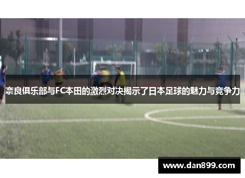 奈良俱乐部与FC本田的激烈对决揭示了日本足球的魅力与竞争力