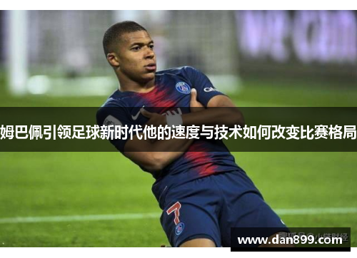 姆巴佩引领足球新时代他的速度与技术如何改变比赛格局