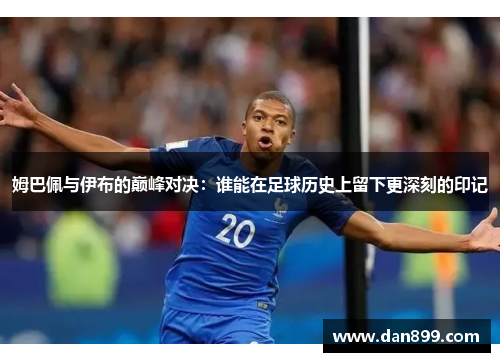 姆巴佩与伊布的巅峰对决：谁能在足球历史上留下更深刻的印记