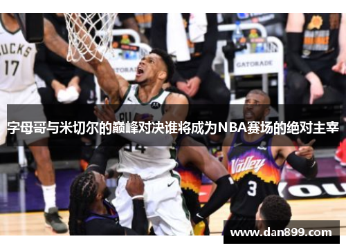 字母哥与米切尔的巅峰对决谁将成为NBA赛场的绝对主宰