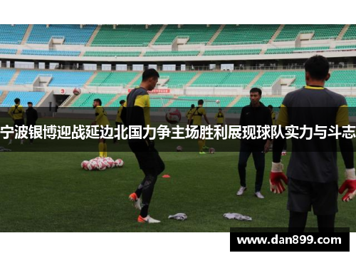 宁波银博迎战延边北国力争主场胜利展现球队实力与斗志