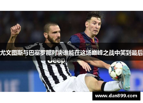 尤文图斯与巴塞罗那对决谁能在这场巅峰之战中笑到最后