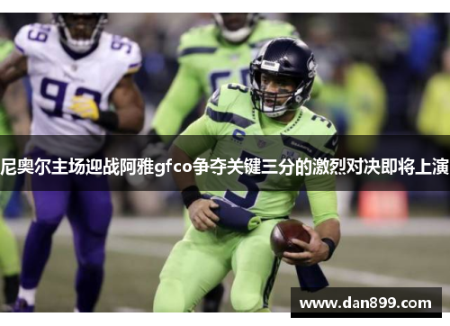 尼奥尔主场迎战阿雅gfco争夺关键三分的激烈对决即将上演