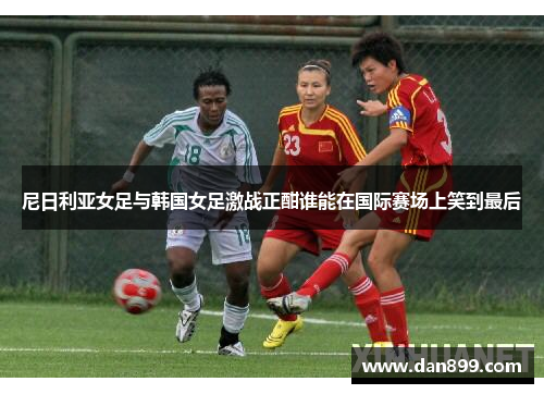 尼日利亚女足与韩国女足激战正酣谁能在国际赛场上笑到最后