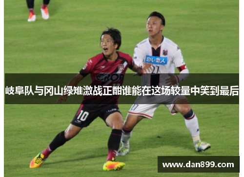 岐阜队与冈山绿雉激战正酣谁能在这场较量中笑到最后