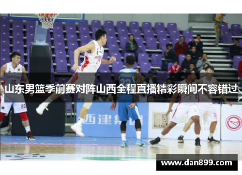 山东男篮季前赛对阵山西全程直播精彩瞬间不容错过