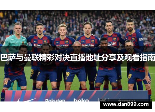 巴萨与曼联精彩对决直播地址分享及观看指南
