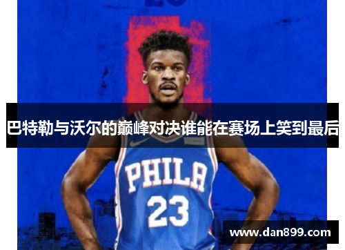 巴特勒与沃尔的巅峰对决谁能在赛场上笑到最后