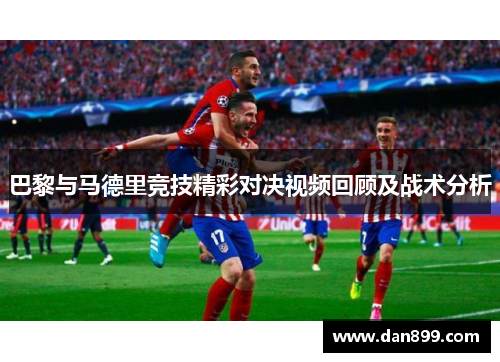 巴黎与马德里竞技精彩对决视频回顾及战术分析