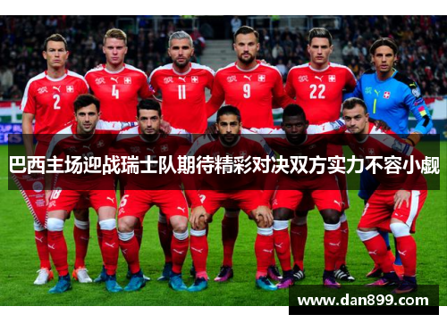 巴西主场迎战瑞士队期待精彩对决双方实力不容小觑
