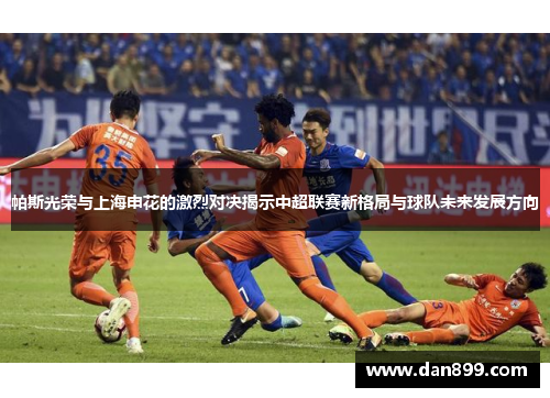 帕斯光荣与上海申花的激烈对决揭示中超联赛新格局与球队未来发展方向