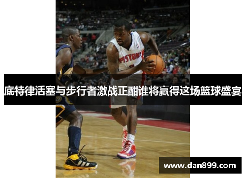底特律活塞与步行者激战正酣谁将赢得这场篮球盛宴