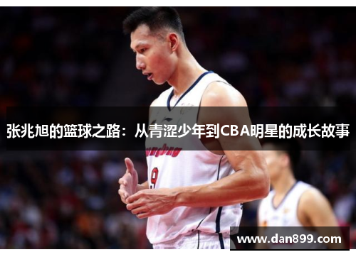 张兆旭的篮球之路：从青涩少年到CBA明星的成长故事