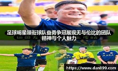 足球明星领衔球队奋勇争冠展现无与伦比的团队精神与个人魅力